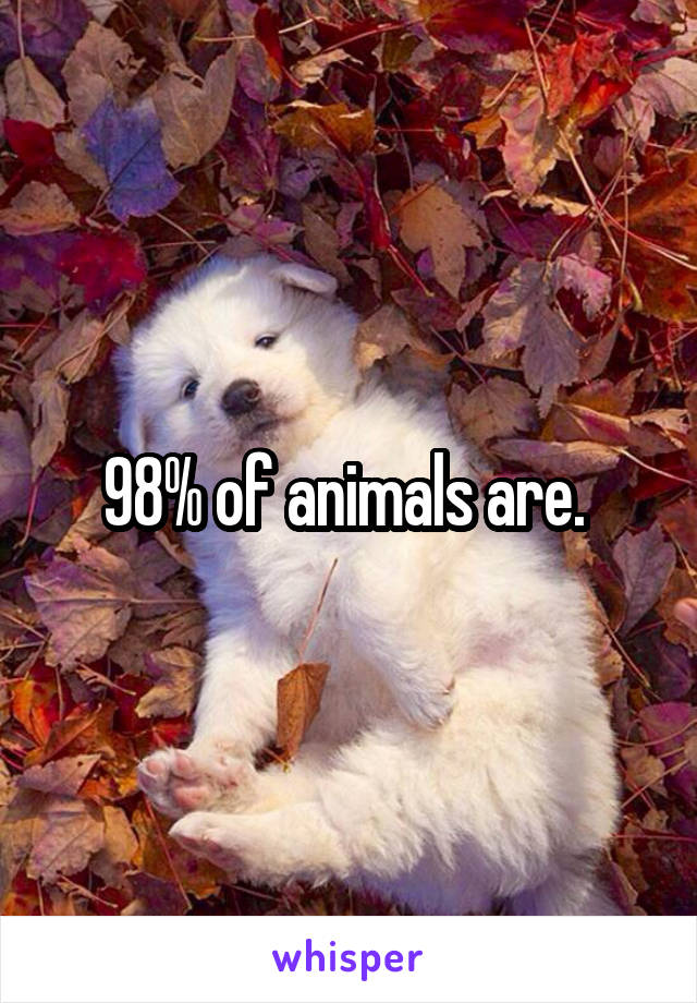 98% of animals are. 