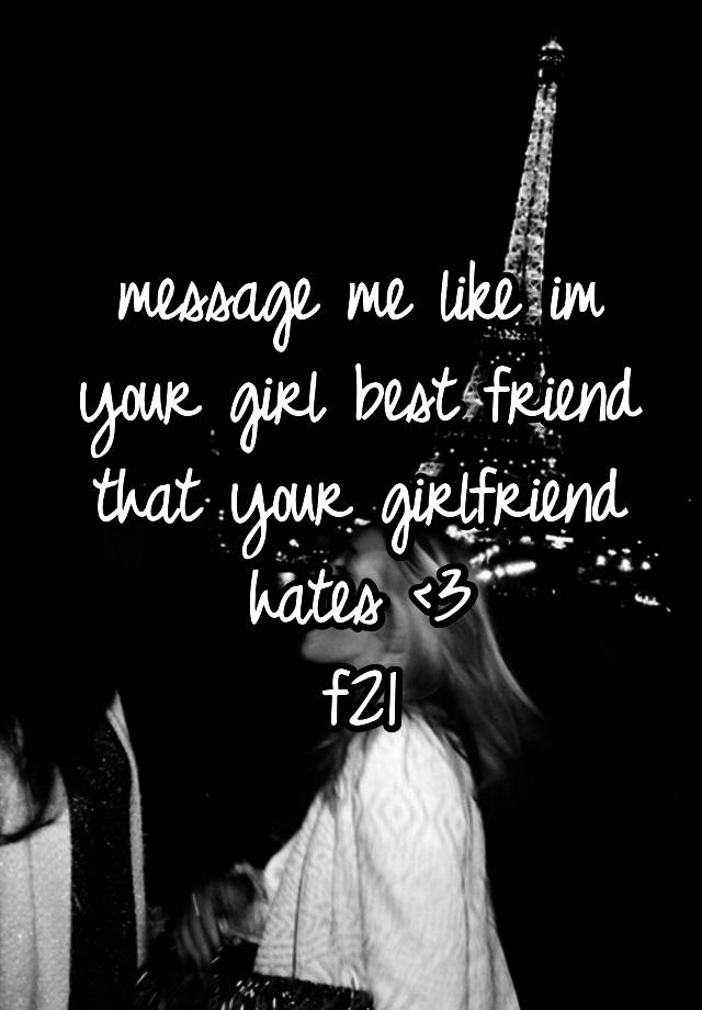 message me like im your girl best friend that your girlfriend hates <3
f21