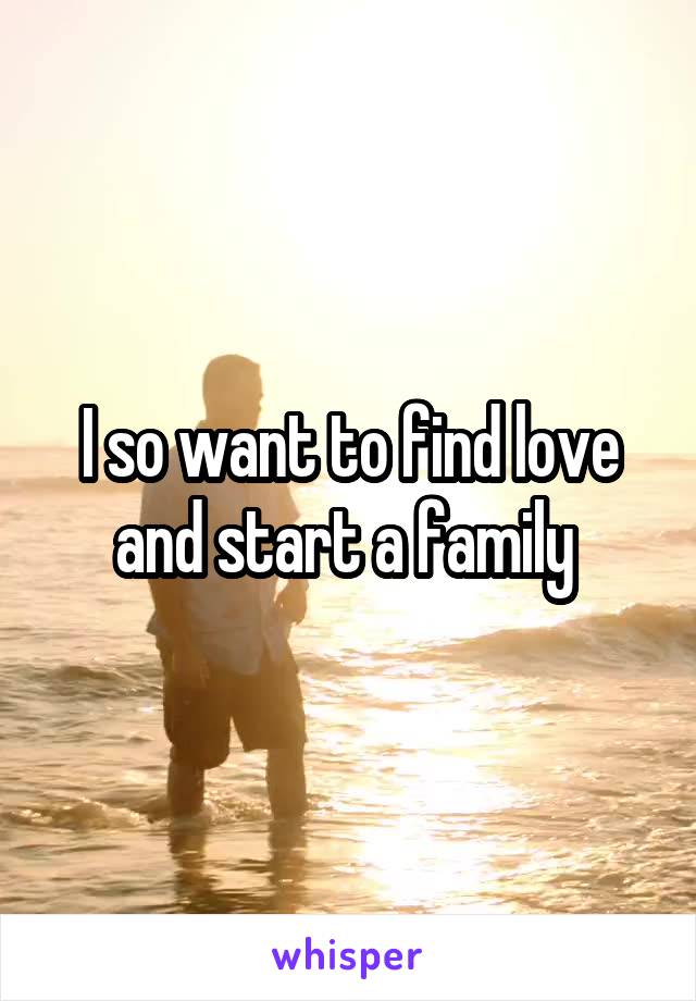 I so want to find love and start a family 