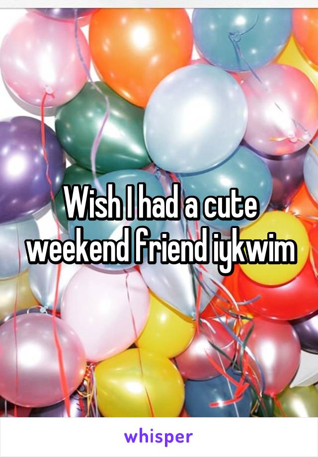 Wish I had a cute weekend friend iykwim