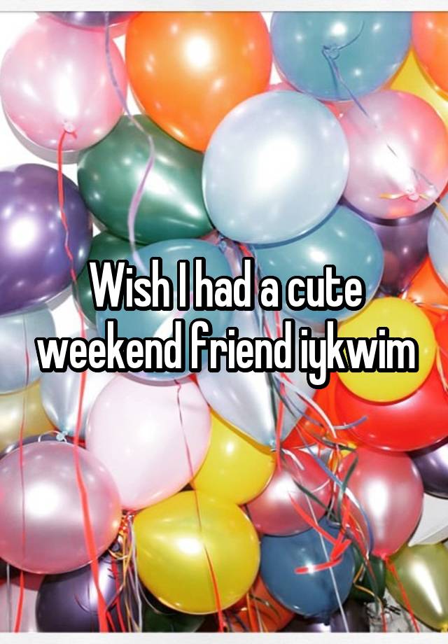 Wish I had a cute weekend friend iykwim