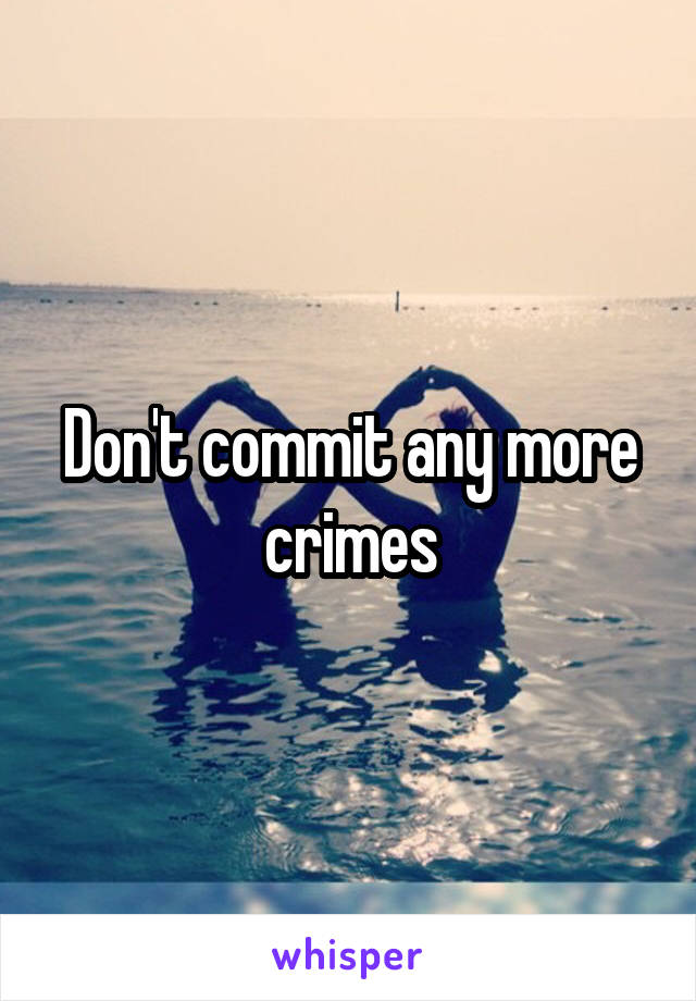Don't commit any more crimes