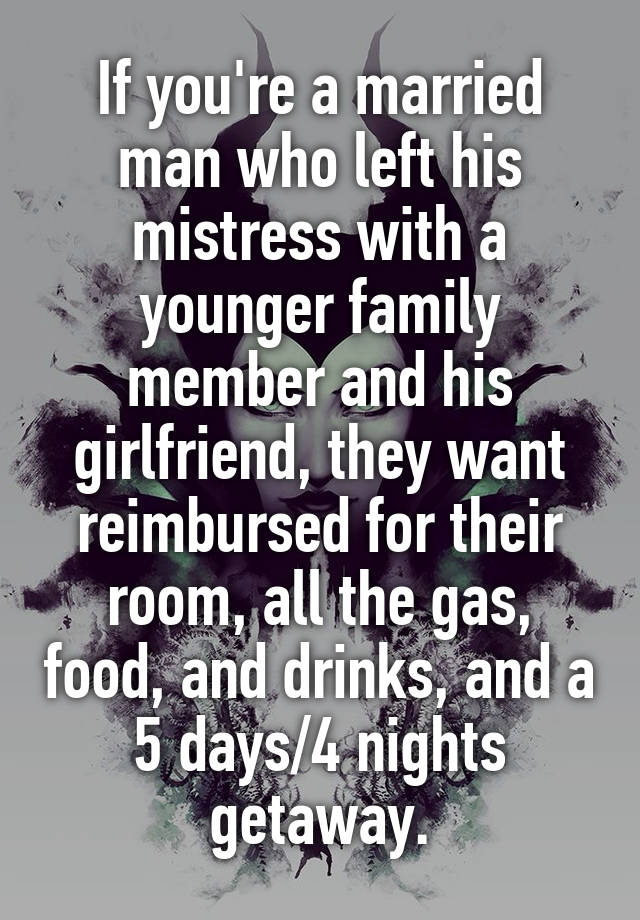 If you're a married man who left his mistress with a younger family member and his girlfriend, they want reimbursed for their room, all the gas, food, and drinks, and a 5 days/4 nights getaway.