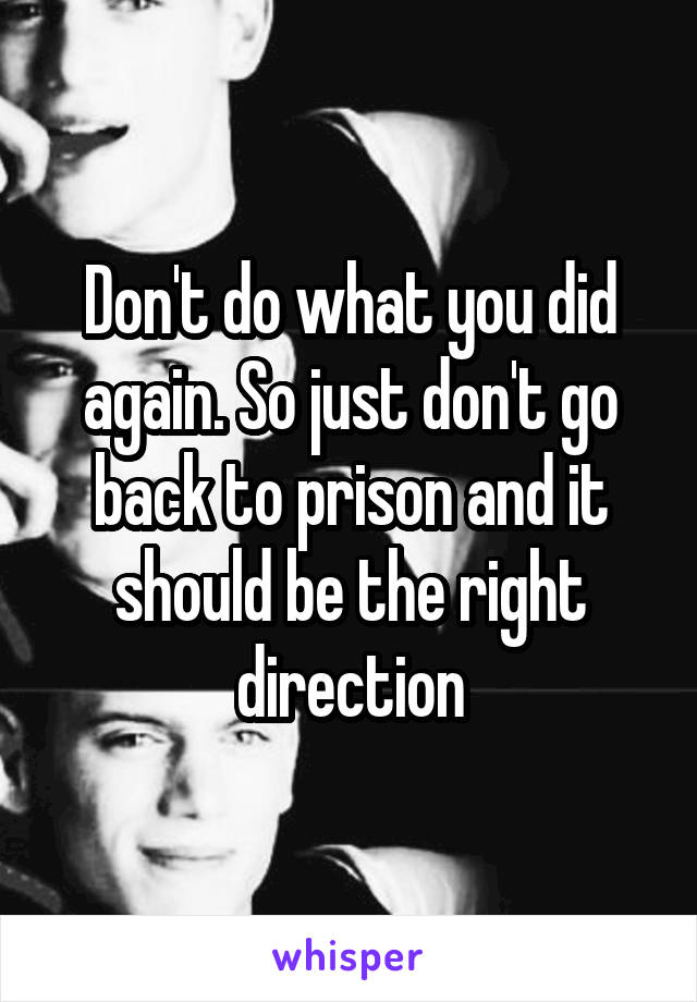 Don't do what you did again. So just don't go back to prison and it should be the right direction