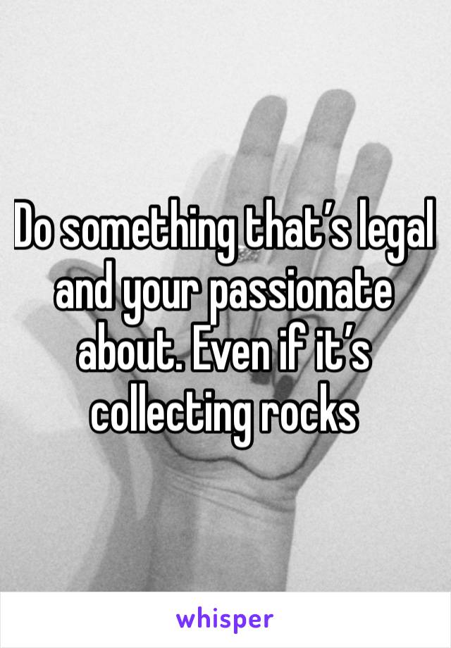 Do something that’s legal and your passionate about. Even if it’s collecting rocks 