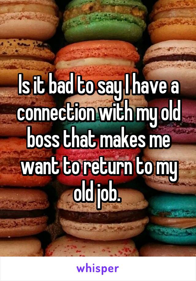 Is it bad to say I have a connection with my old boss that makes me want to return to my old job. 