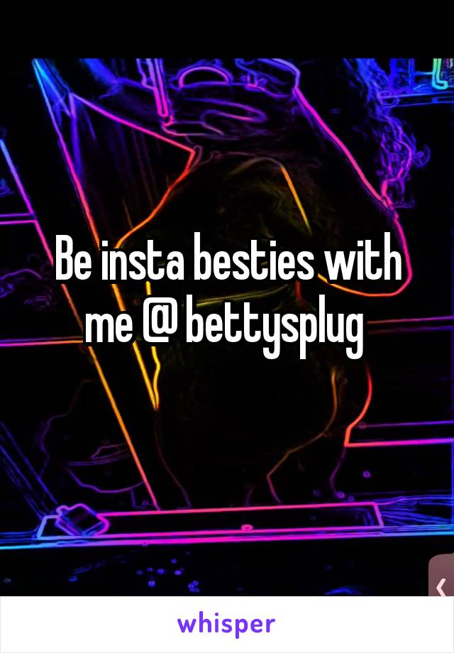 Be insta besties with me @ bettysplug 
