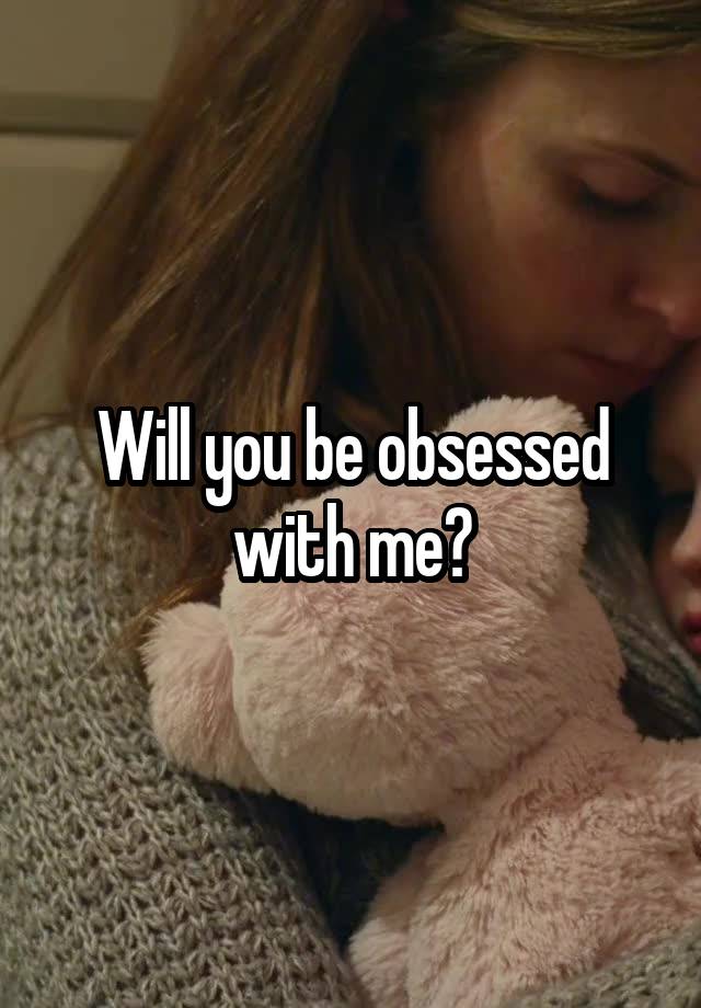 Will you be obsessed with me?