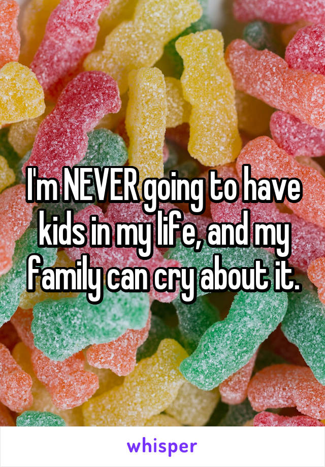 I'm NEVER going to have kids in my life, and my family can cry about it.