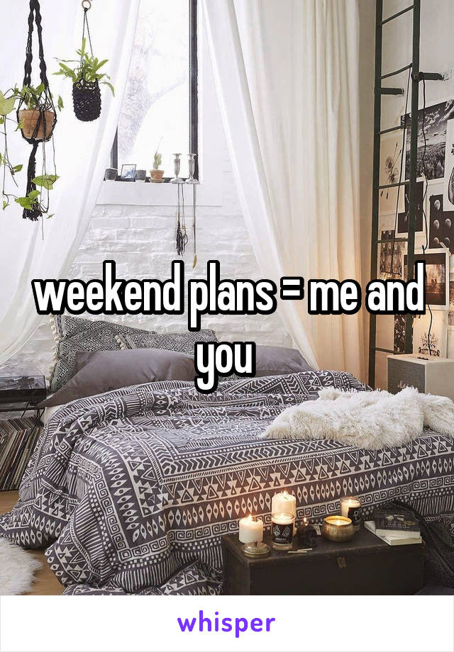 weekend plans = me and you 