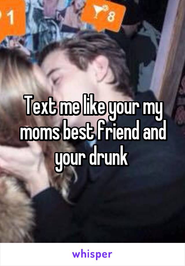 Text me like your my moms best friend and your drunk 