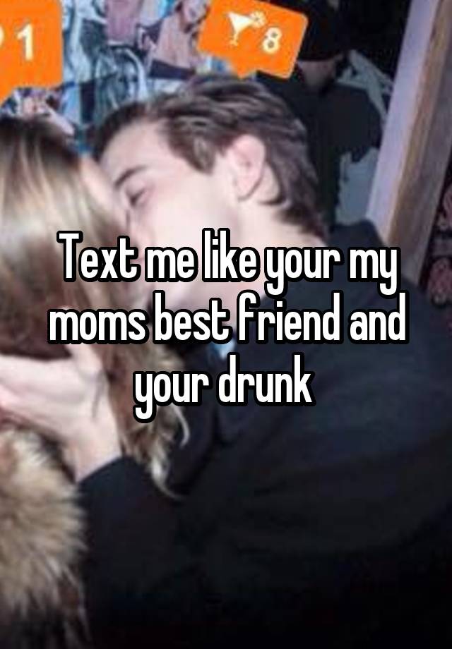 Text me like your my moms best friend and your drunk 