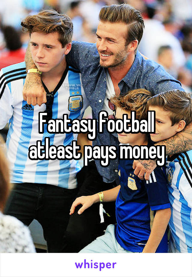 Fantasy football atleast pays money