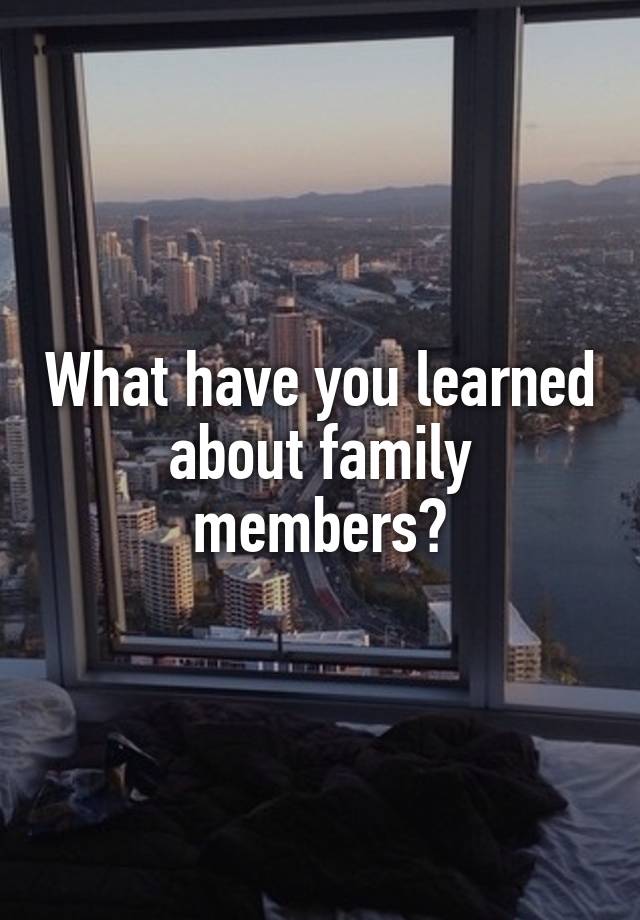 What have you learned about family members?