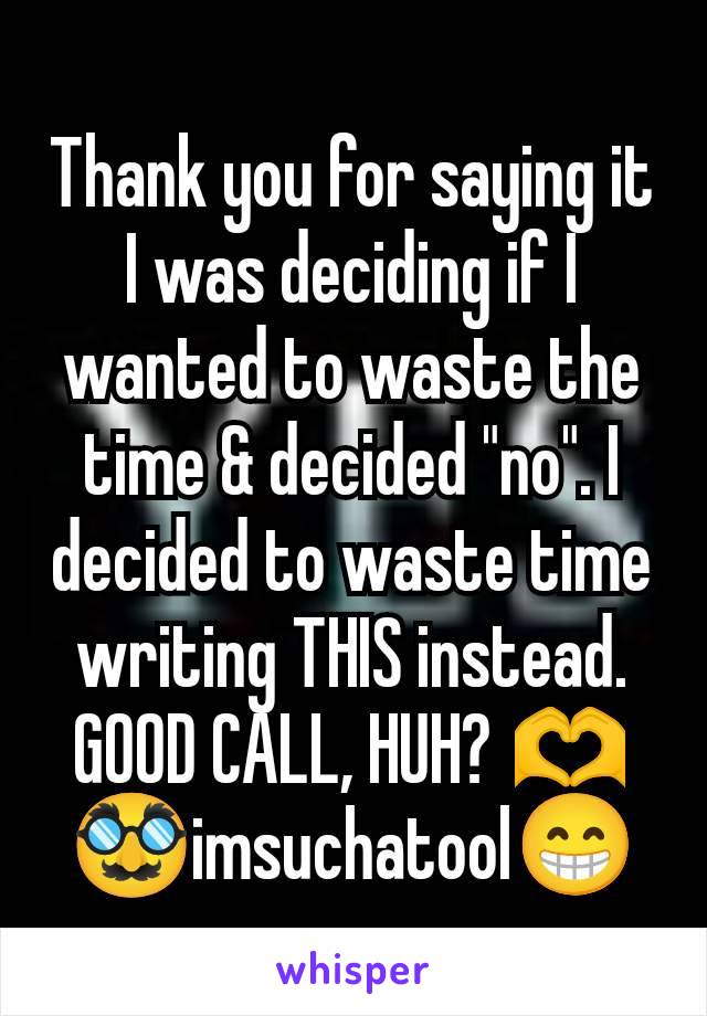 Thank you for saying it I was deciding if I wanted to waste the time & decided "no". I decided to waste time writing THIS instead. GOOD CALL, HUH? 🫶
🥸imsuchatool😁