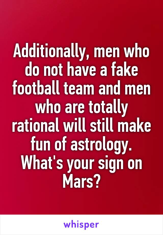 Additionally, men who do not have a fake football team and men who are totally rational will still make fun of astrology. What's your sign on Mars?