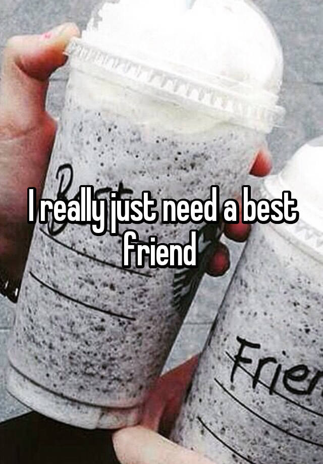 I really just need a best friend 