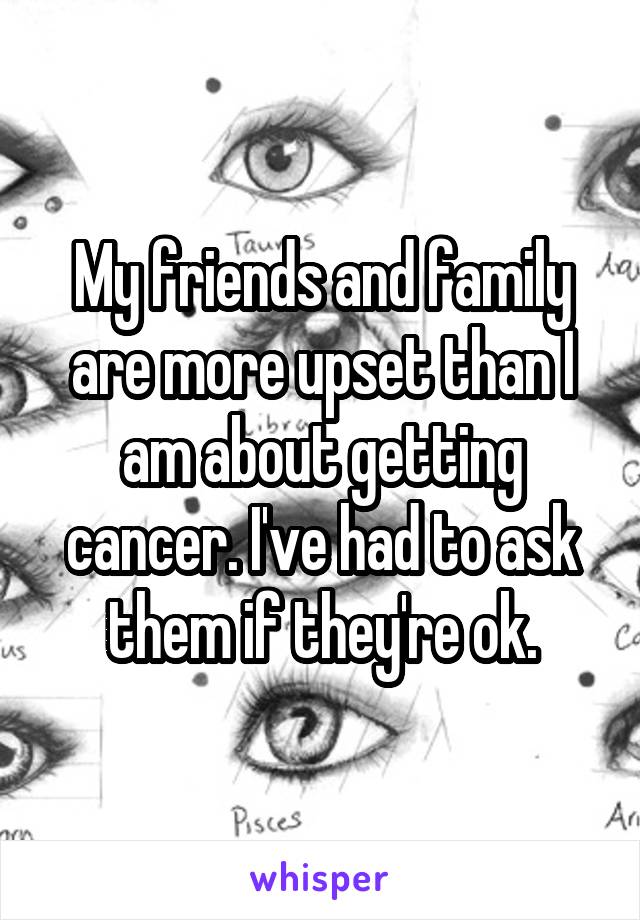 My friends and family are more upset than I am about getting cancer. I've had to ask them if they're ok.