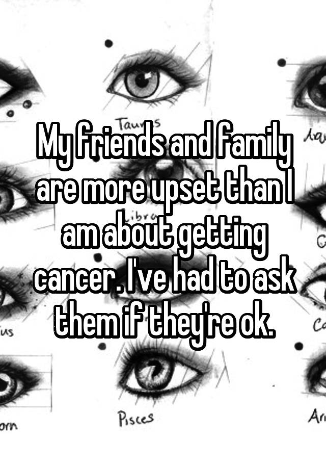 My friends and family are more upset than I am about getting cancer. I've had to ask them if they're ok.