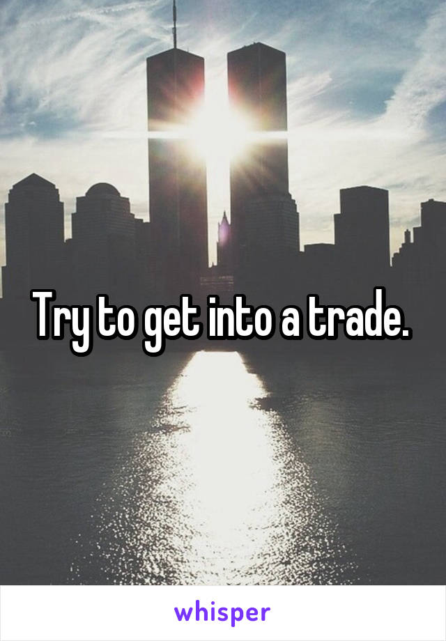 Try to get into a trade. 