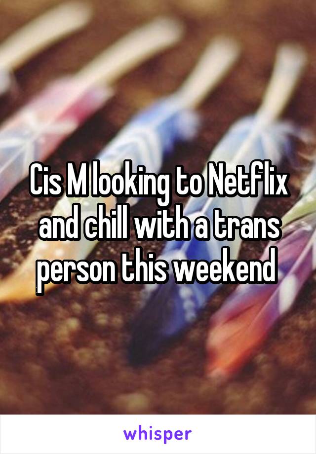 Cis M looking to Netflix and chill with a trans person this weekend 