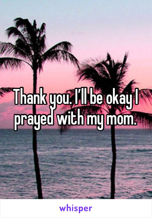 Thank you. I’ll be okay I prayed with my mom.