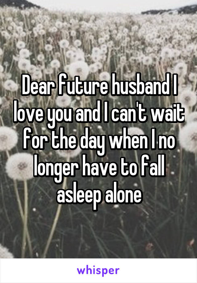 Dear future husband I love you and I can't wait for the day when I no longer have to fall asleep alone