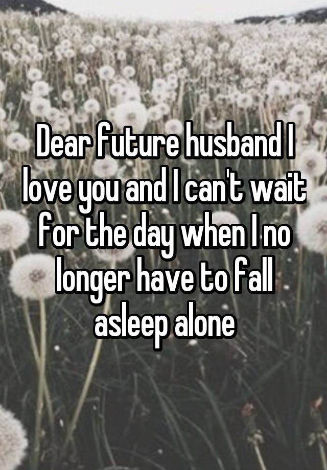 Dear future husband I love you and I can't wait for the day when I no longer have to fall asleep alone