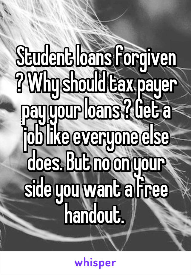 Student loans forgiven ? Why should tax payer pay your loans ? Get a job like everyone else does. But no on your side you want a free handout. 