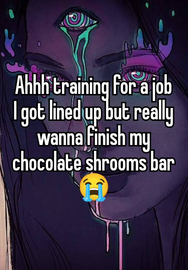 Ahhh training for a job I got lined up but really wanna finish my chocolate shrooms bar 😭