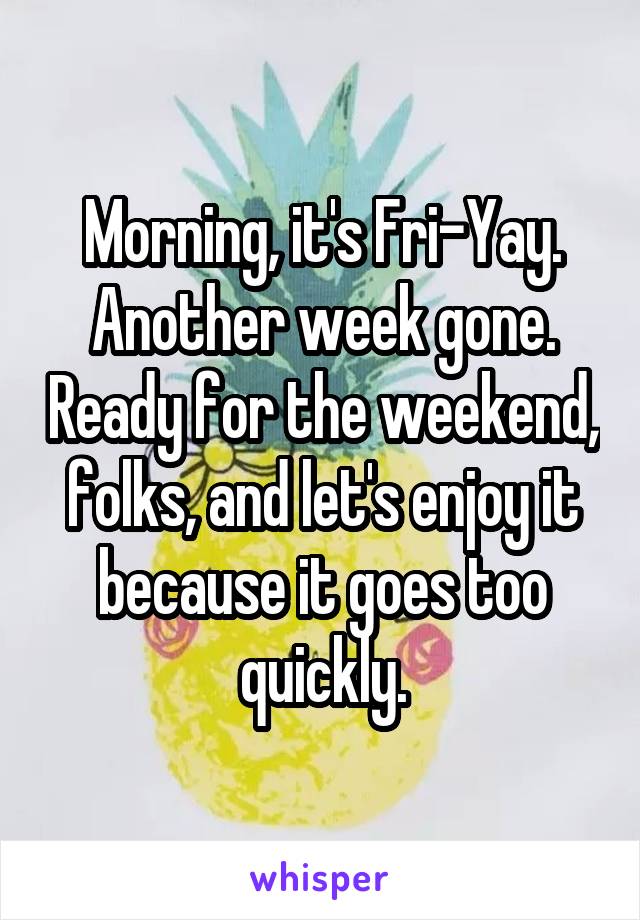 Morning, it's Fri-Yay. Another week gone. Ready for the weekend, folks, and let's enjoy it because it goes too quickly.