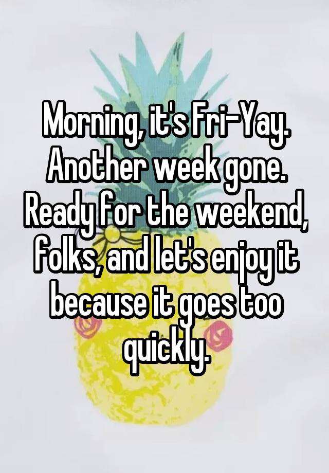 Morning, it's Fri-Yay. Another week gone. Ready for the weekend, folks, and let's enjoy it because it goes too quickly.