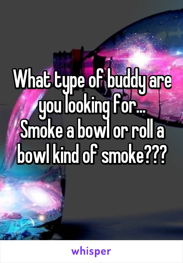 What type of buddy are you looking for...
Smoke a bowl or roll a bowl kind of smoke???
