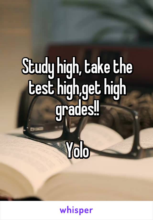 Study high, take the test high,get high grades!!

Yolo