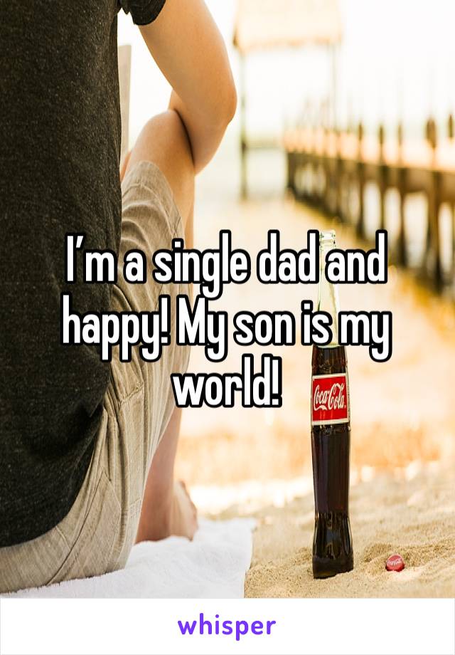 I’m a single dad and happy! My son is my world!