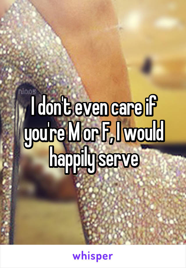 I don't even care if you're M or F, I would happily serve