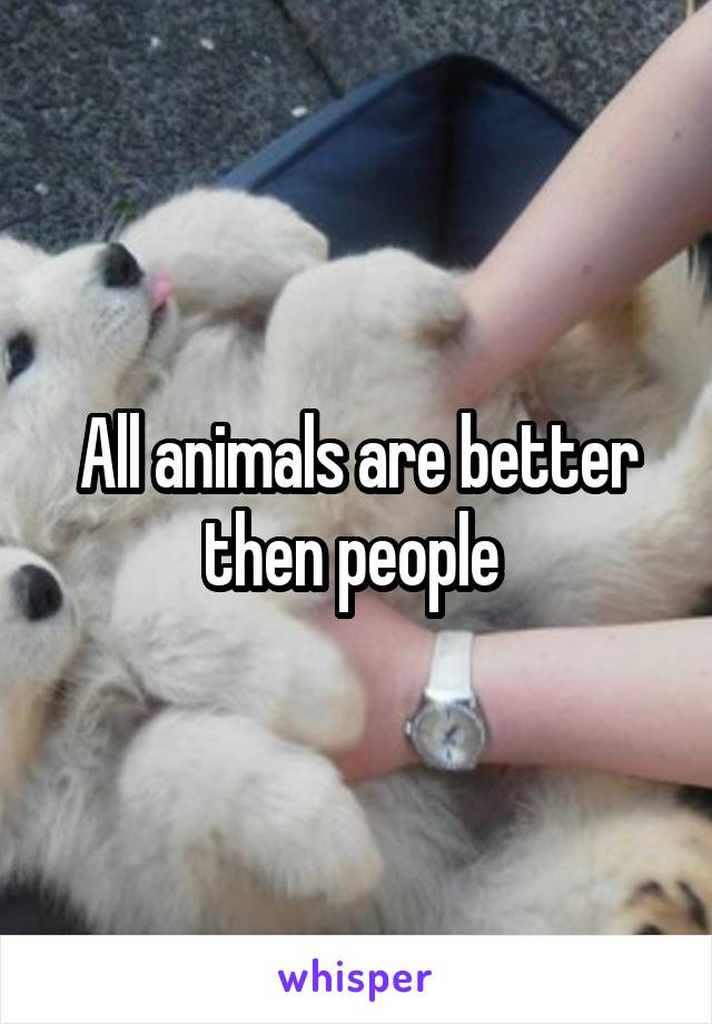 All animals are better then people 