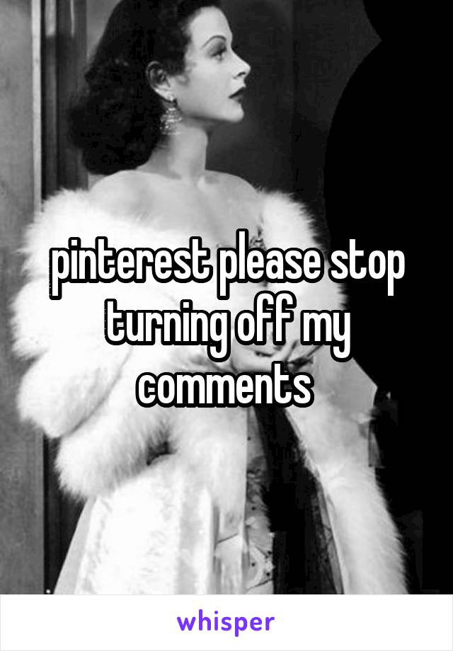 pinterest please stop turning off my comments 