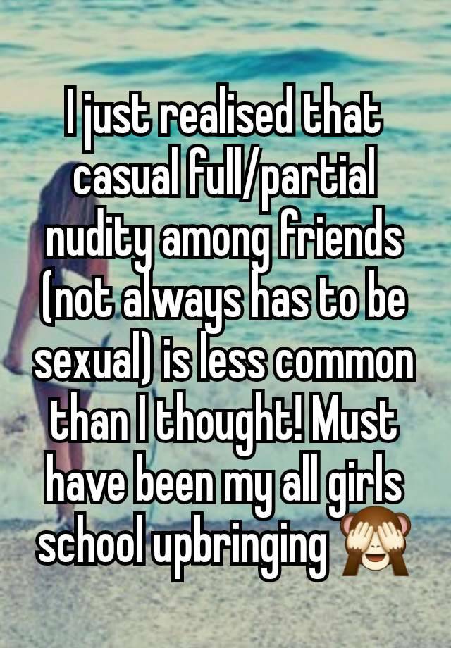 I just realised that casual full/partial nudity among friends (not always has to be sexual) is less common than I thought! Must have been my all girls school upbringing 🙈