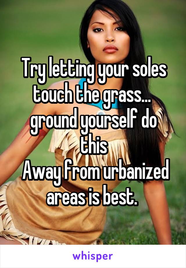 Try letting your soles touch the grass... 
ground yourself do this
 Away from urbanized areas is best. 