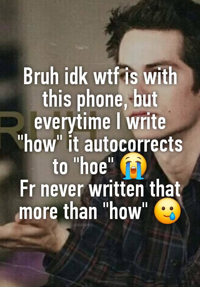 Bruh idk wtf is with this phone, but everytime I write "how" it autocorrects to "hoe" 😭
Fr never written that more than "how" 🥲