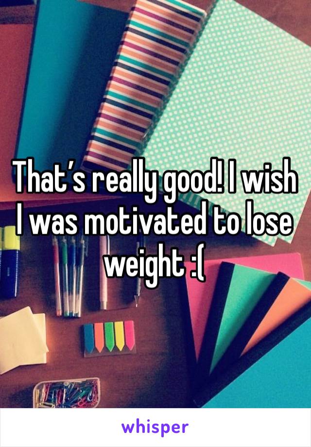 That’s really good! I wish I was motivated to lose weight :(