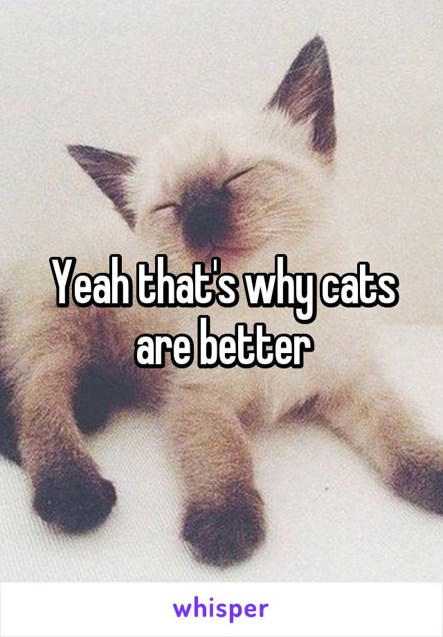 Yeah that's why cats are better