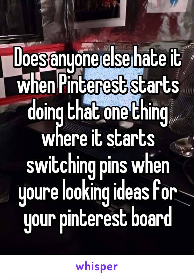 Does anyone else hate it when Pinterest starts doing that one thing where it starts switching pins when youre looking ideas for your pinterest board