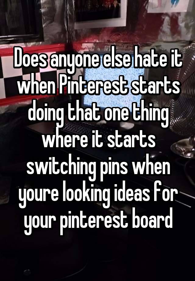 Does anyone else hate it when Pinterest starts doing that one thing where it starts switching pins when youre looking ideas for your pinterest board