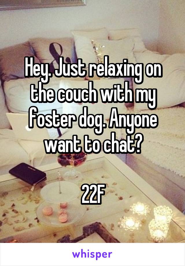 Hey. Just relaxing on the couch with my foster dog. Anyone want to chat?

22F