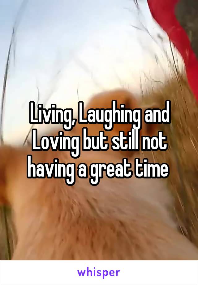 Living, Laughing and Loving but still not having a great time 