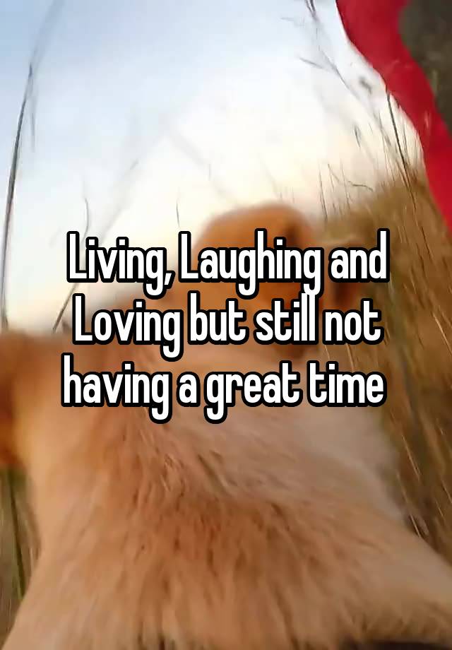 Living, Laughing and Loving but still not having a great time 