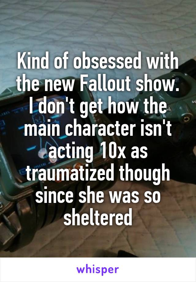 Kind of obsessed with the new Fallout show. I don't get how the main character isn't acting 10x as traumatized though since she was so sheltered