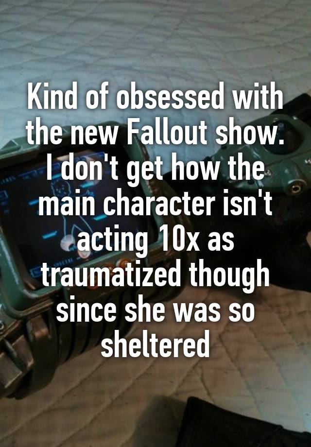 Kind of obsessed with the new Fallout show. I don't get how the main character isn't acting 10x as traumatized though since she was so sheltered